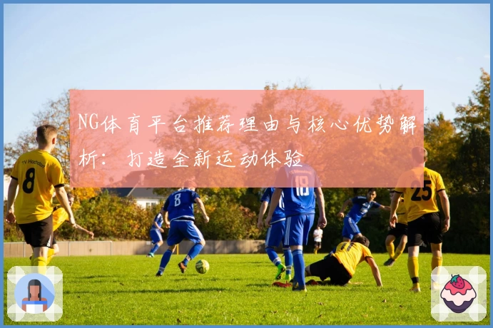 NG体育平台推荐理由与核心优势解析：打造全新运动体验