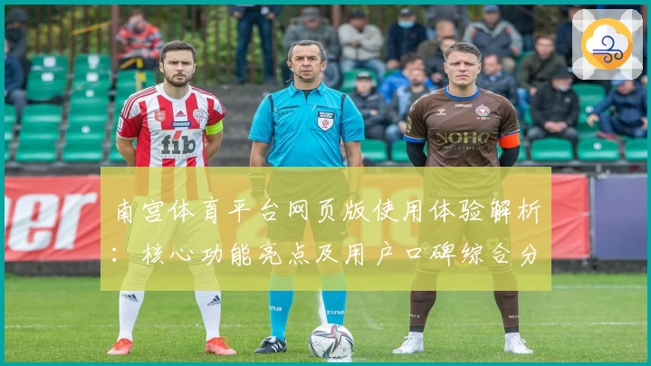 南宫体育平台网页版使用体验解析：核心功能亮点及用户口碑综合分析