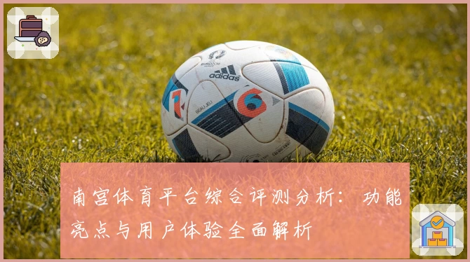 南宫体育平台综合评测分析：功能亮点与用户体验全面解析