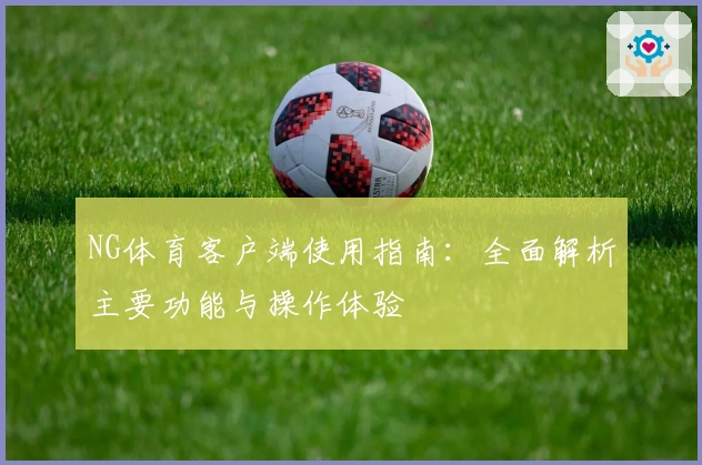 NG体育客户端使用指南：全面解析主要功能与操作体验