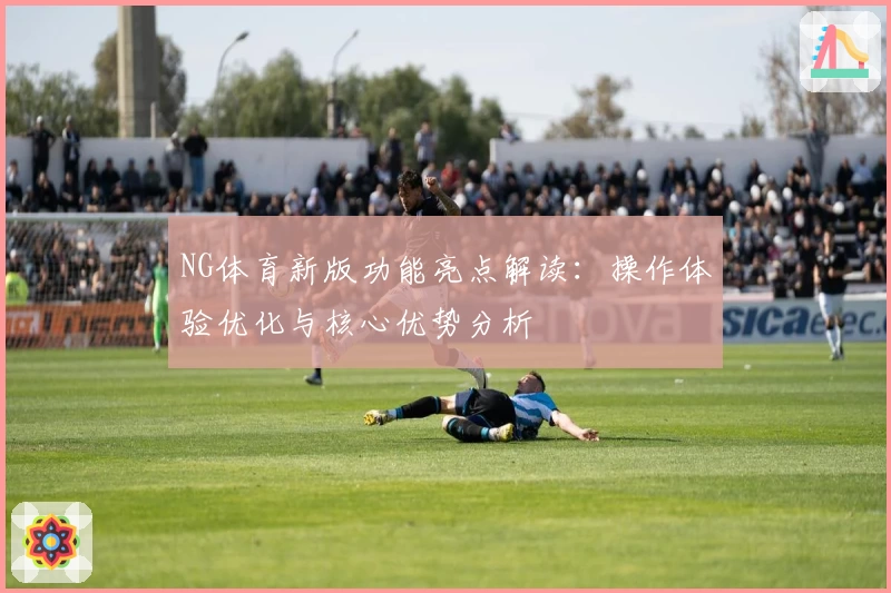 NG体育新版功能亮点解读：操作体验优化与核心优势分析