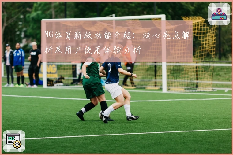NG体育新版功能介绍：核心亮点解析及用户使用体验分析
