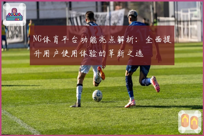 NG体育平台功能亮点解析：全面提升用户使用体验的革新之选
