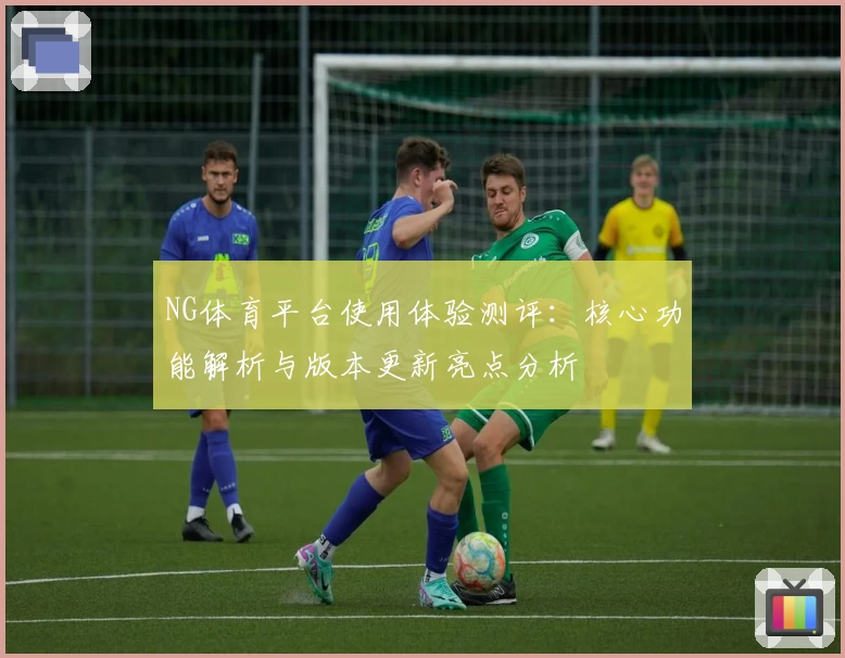 NG体育平台使用体验测评：核心功能解析与版本更新亮点分析
