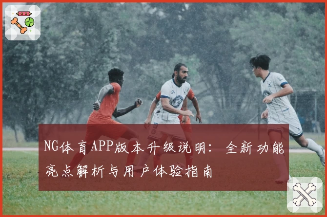NG体育APP版本升级说明：全新功能亮点解析与用户体验指南