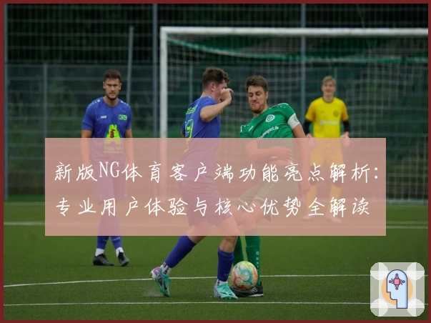新版NG体育客户端功能亮点解析：专业用户体验与核心优势全解读