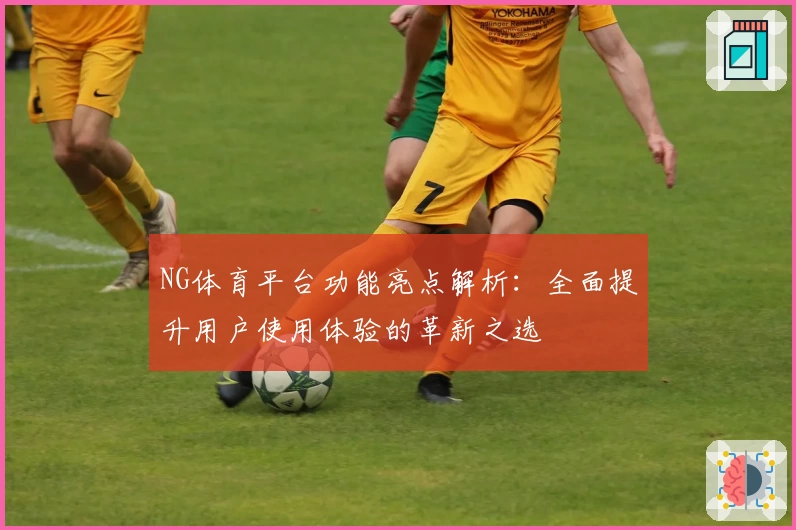 NG体育平台功能亮点解析：全面提升用户使用体验的革新之选