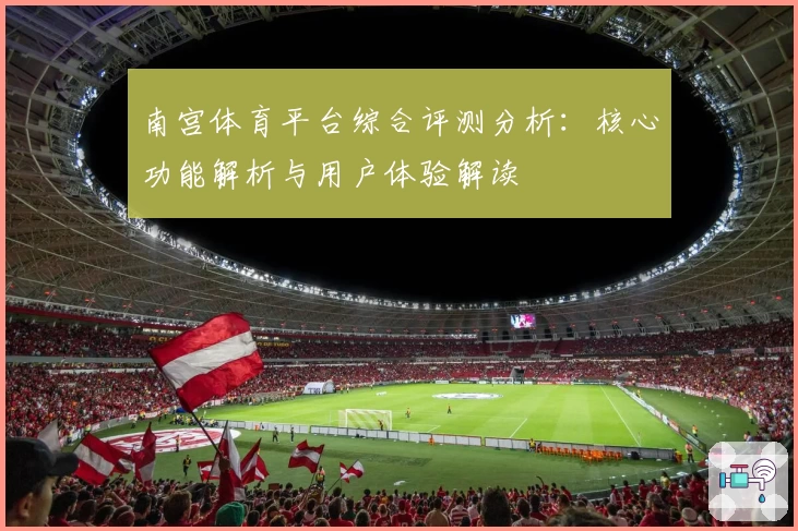 南宫体育平台综合评测分析：核心功能解析与用户体验解读