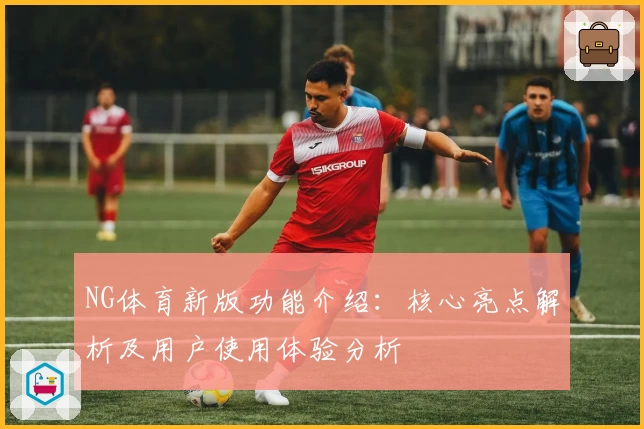 NG体育新版功能介绍：核心亮点解析及用户使用体验分析