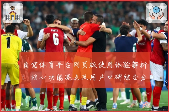南宫体育平台网页版使用体验解析：核心功能亮点及用户口碑综合分析