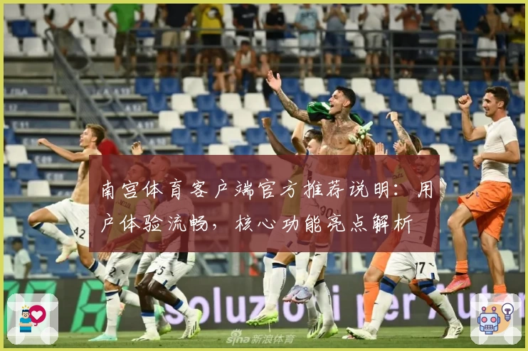南宫体育客户端官方推荐说明：用户体验流畅，核心功能亮点解析