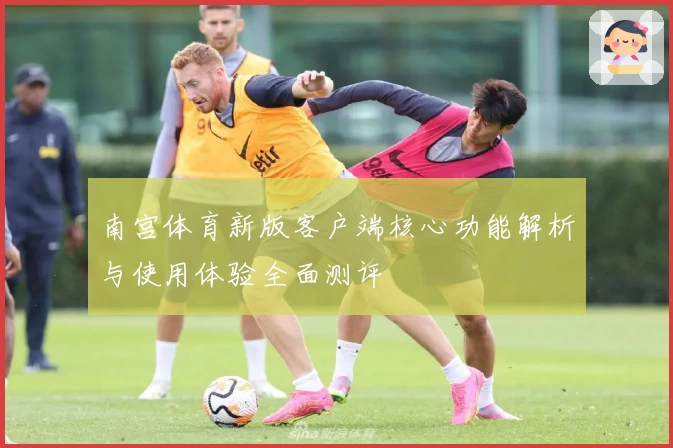 南宫体育新版客户端核心功能解析与使用体验全面测评