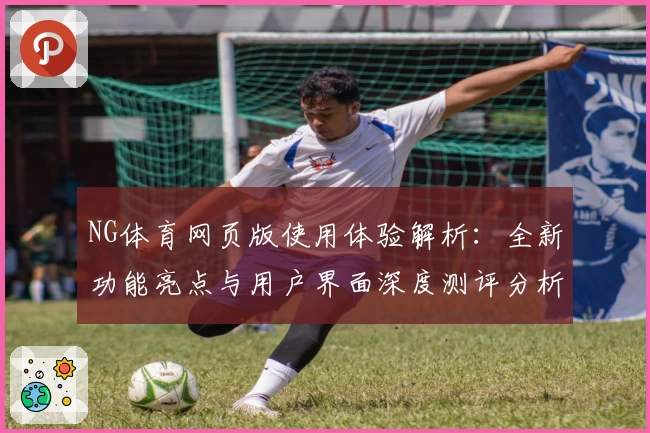 NG体育网页版使用体验解析：全新功能亮点与用户界面深度测评分析