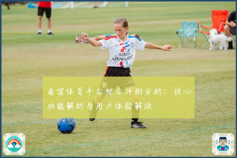 南宫体育平台综合评测分析：核心功能解析与用户体验解读