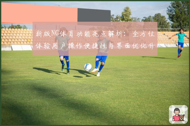 新版NG体育功能亮点解析：全方位体验用户操作便捷性与界面优化升级
