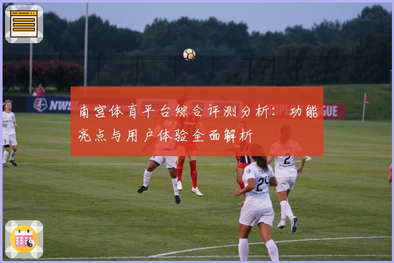 南宫体育平台综合评测分析：功能亮点与用户体验全面解析