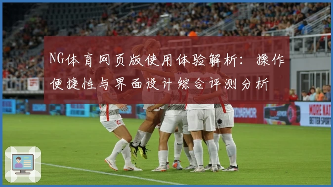 NG体育网页版使用体验解析：操作便捷性与界面设计综合评测分析