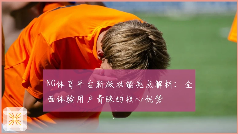 NG体育平台新版功能亮点解析：全面体验用户青睐的核心优势