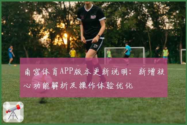 南宫体育APP版本更新说明：新增核心功能解析及操作体验优化